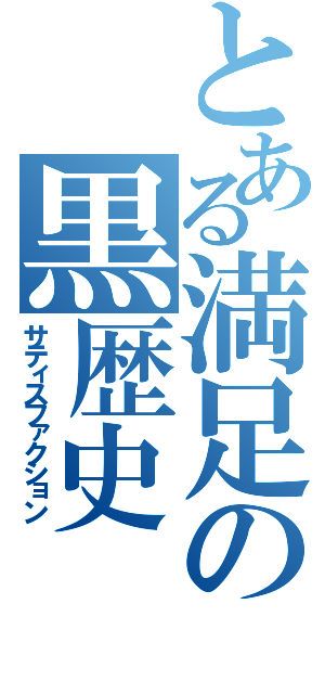 とある満足の黒歴史（サティスファクション）