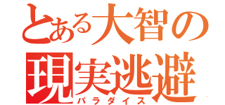 とある大智の現実逃避（パラダイス）