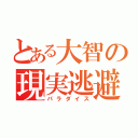 とある大智の現実逃避（パラダイス）