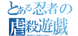 とある忍者の虐殺遊戯（Ａｓｓａｓｓｉｎ　Ｅｘｅｃｕｔｉｏｎｅｒｓ）