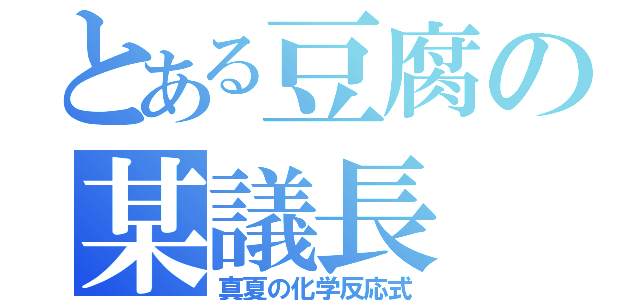 とある豆腐の某議長（真夏の化学反応式）