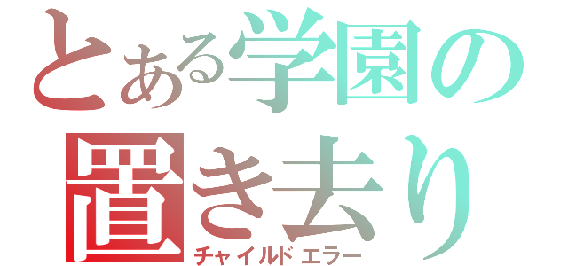 とある学園の置き去り（チャイルドエラー）