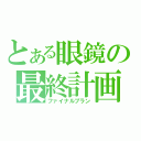 とある眼鏡の最終計画（ファイナルプラン）