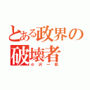 とある政界の破壊者（小沢一郎）