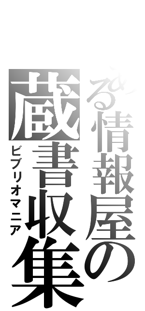 とある情報屋の蔵書収集（ビブリオマニア）