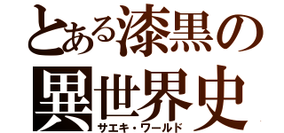 とある漆黒の異世界史（サエキ・ワールド）