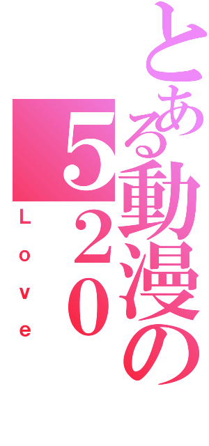 とある動漫の５２０（Ｌｏｖｅ）