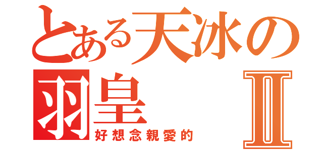 とある天冰の羽皇Ⅱ（好想念親愛的）