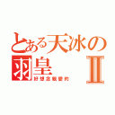 とある天冰の羽皇Ⅱ（好想念親愛的）