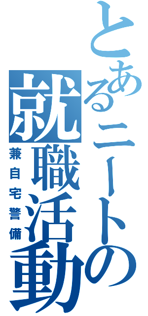 とあるニートの就職活動（兼自宅警備）