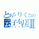 とあるりくとの云子句差Ⅱ（うんこ臭）