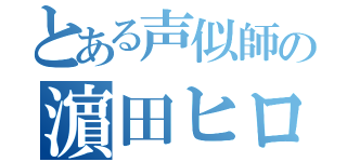 とある声似師の濵田ヒロ（）