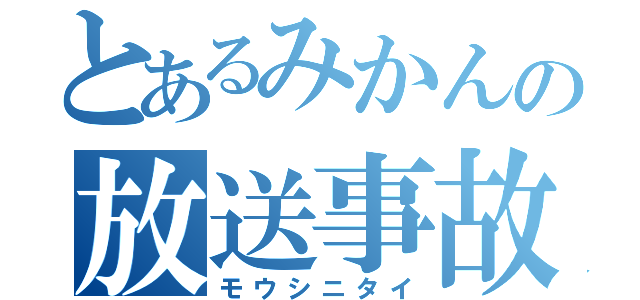 とあるみかんの放送事故（モウシニタイ）