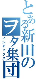 とある新田のヲタ集団（インデックス）