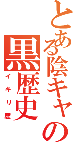 とある陰キャの黒歴史（イキリ歴）