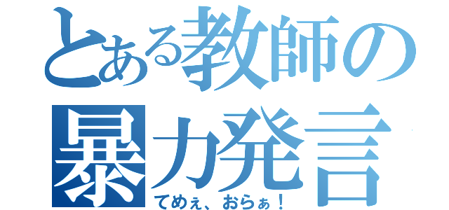 とある教師の暴力発言（てめぇ、おらぁ！）