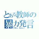 とある教師の暴力発言（てめぇ、おらぁ！）