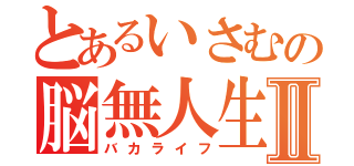 とあるいさむの脳無人生Ⅱ（バカライフ）