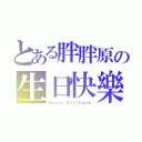 とある胖胖原の生日快樂（Ｈａｐｐｙ Ｂｉｒｔｈｄａｙ）