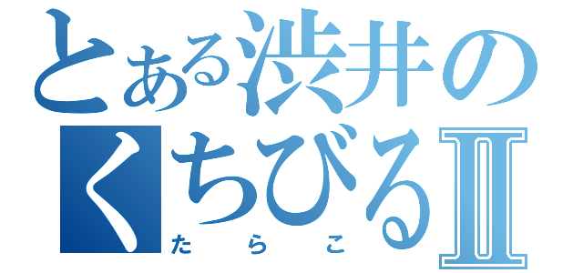 とある渋井のくちびるⅡ（たらこ）