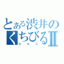 とある渋井のくちびるⅡ（たらこ）