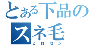 とある下品のスネ毛（ヒロセン）