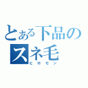 とある下品のスネ毛（ヒロセン）