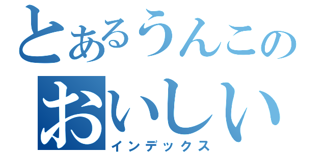 とあるうんこのおいしい（インデックス）