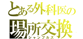 とある外科医の場所交換（シャンブルズ）