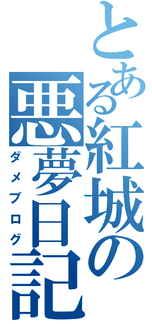 とある紅城の悪夢日記（ダメブログ）