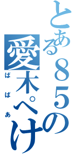 とある８５の愛木ぺけ（ばばあ）