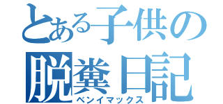 とある子供の脱糞日記（ベンイマックス）