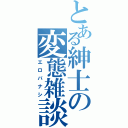 とある紳士の変態雑談（エロバナシ）