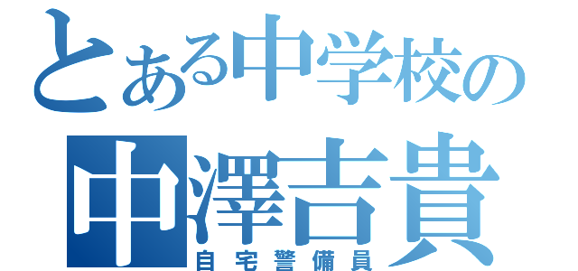 とある中学校の中澤吉貴（自宅警備員）