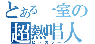 とある一室の超熱唱人（ヒトカラー）