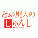 とある廃人のしゅんしゃん（童貞「しゅんしゃん」）