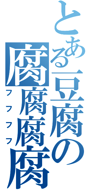 とある豆腐の腐腐腐腐（フフフフ）