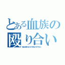 とある血族の殴り合い（俺はお前が泣くまで殴るのをやめない）