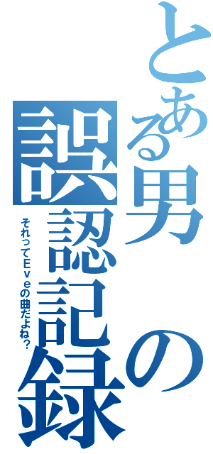 とある男の誤認記録（それってＥｖｅの曲だよね？）