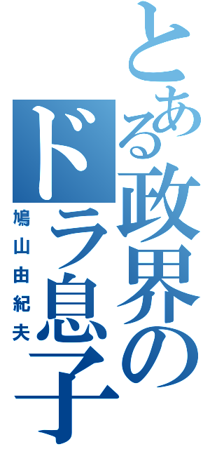 とある政界のドラ息子（鳩山由紀夫）