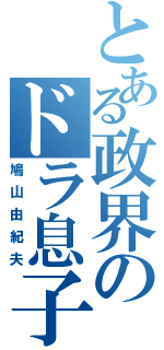 とある政界のドラ息子（鳩山由紀夫）