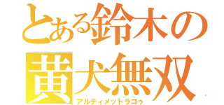 とある鈴木の黄犬無双（アルティメットラゴゥ）