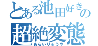 とある池田好きの超絶変態（あらいりゅうや）