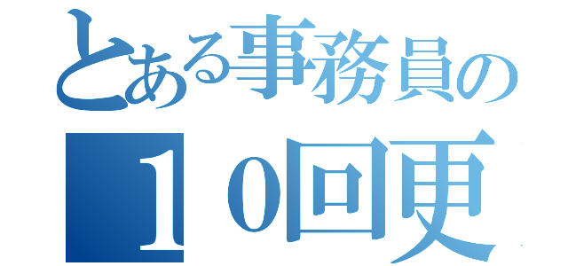 とある事務員の１０回更新（）