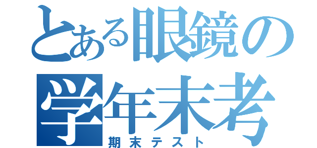 とある眼鏡の学年末考査（期末テスト）