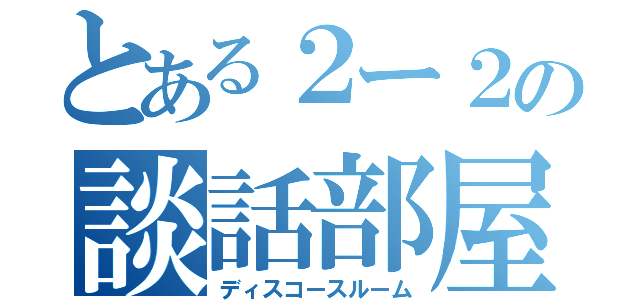 とある２ー２の談話部屋（ディスコースルーム）