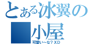とある冰翼の 小屋（可愛い～な？ＸＤ）