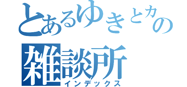 とあるゆきとカズフミの雑談所（インデックス）