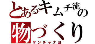 とあるキムチ流の物づくり（ケンチャナヨ）