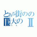 とある街のの巨大のⅡ（うん◯）